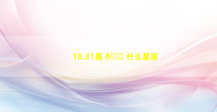 10.31是 🐋 什么星座